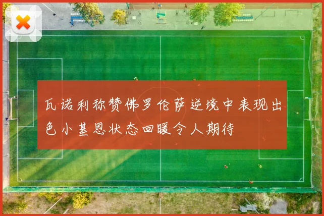 瓦诺利称赞佛罗伦萨逆境中表现出色小基恩状态回暖令人期待
