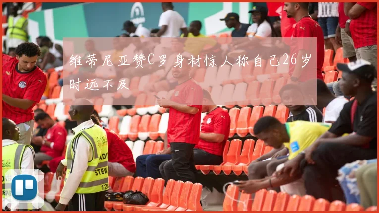 维蒂尼亚赞C罗身材惊人称自己26岁时远不及