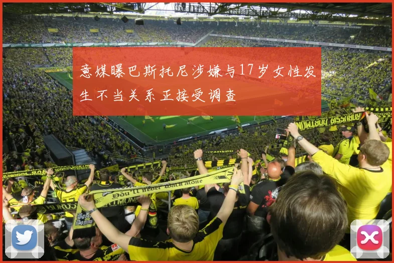 意媒曝巴斯托尼涉嫌与17岁女性发生不当关系正接受调查