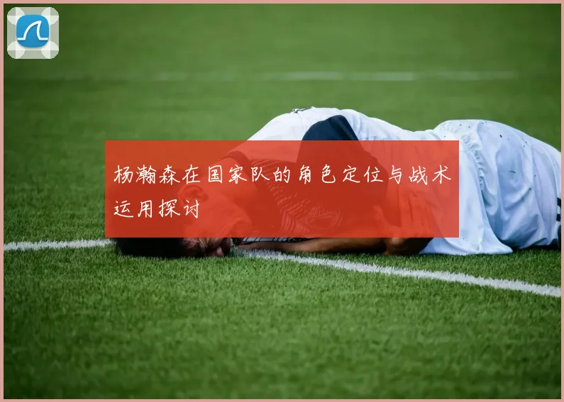 杨瀚森在国家队的角色定位与战术运用探讨