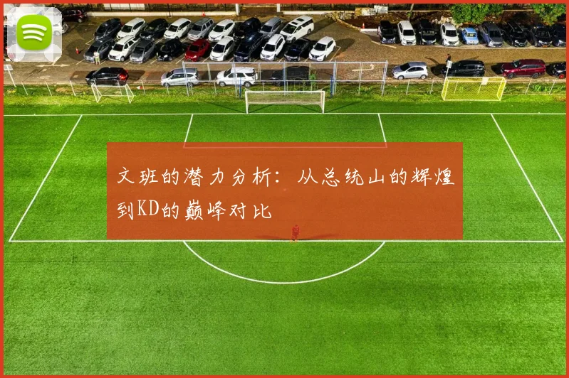 文班的潜力分析：从总统山的辉煌到KD的巅峰对比
