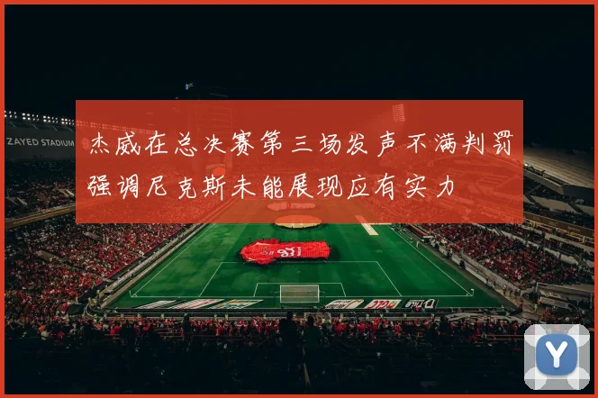 杰威在总决赛第三场发声不满判罚强调尼克斯未能展现应有实力