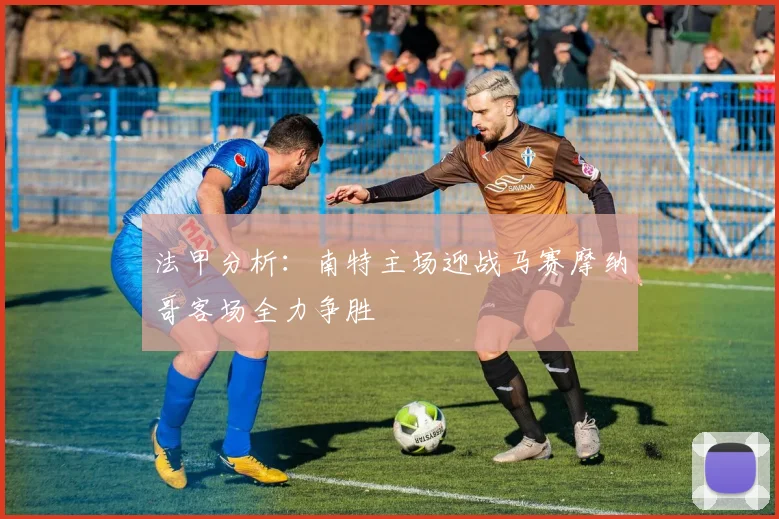 法甲分析：南特主场迎战马赛摩纳哥客场全力争胜