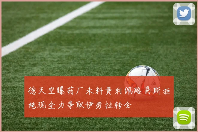 德天空曝药厂未料费利佩路易斯拒绝现全力争取伊劳拉转会