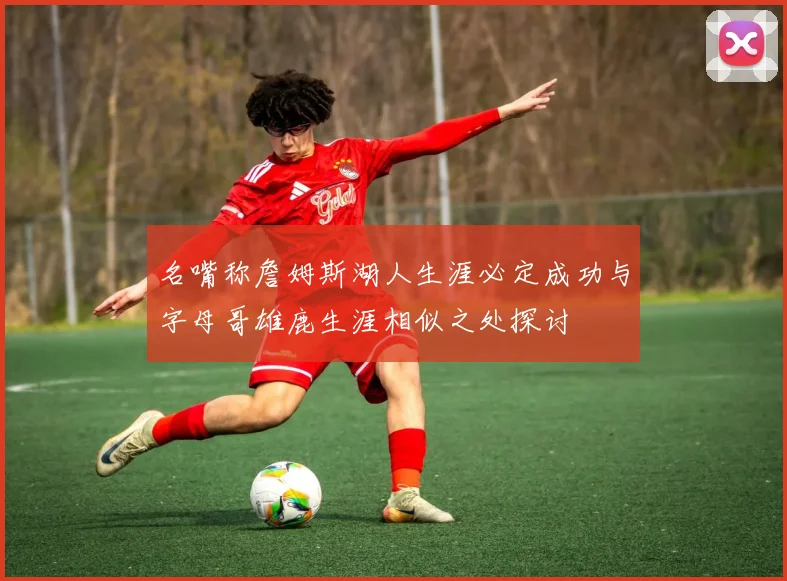 名嘴称詹姆斯湖人生涯必定成功与字母哥雄鹿生涯相似之处探讨