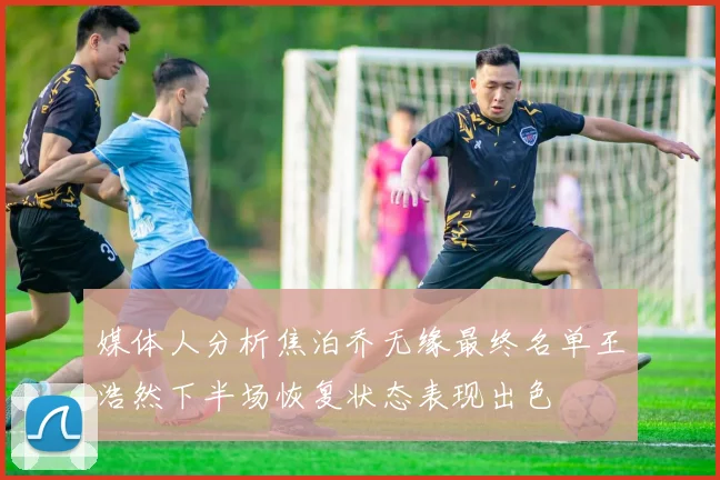 媒体人分析焦泊乔无缘最终名单王浩然下半场恢复状态表现出色