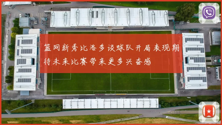 篮网新秀比洛多谈球队开局表现期待未来比赛带来更多兴奋感