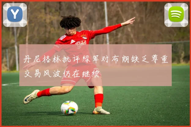 丹尼格林批评绿军对布朗缺乏尊重交易风波仍在继续