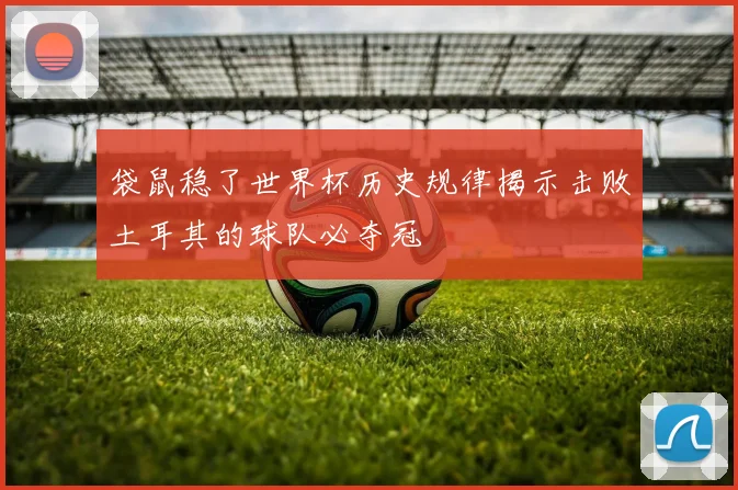 袋鼠稳了世界杯历史规律揭示击败土耳其的球队必夺冠