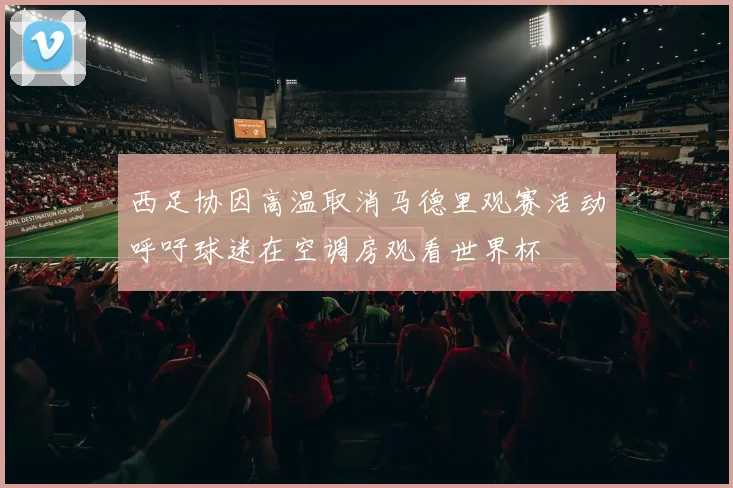 西足协因高温取消马德里观赛活动呼吁球迷在空调房观看世界杯