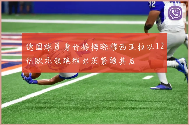 德国球员身价榜揭晓穆西亚拉以12亿欧元领跑维尔茨紧随其后