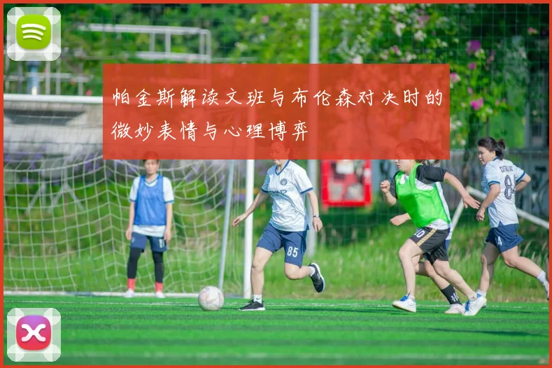 帕金斯解读文班与布伦森对决时的微妙表情与心理博弈