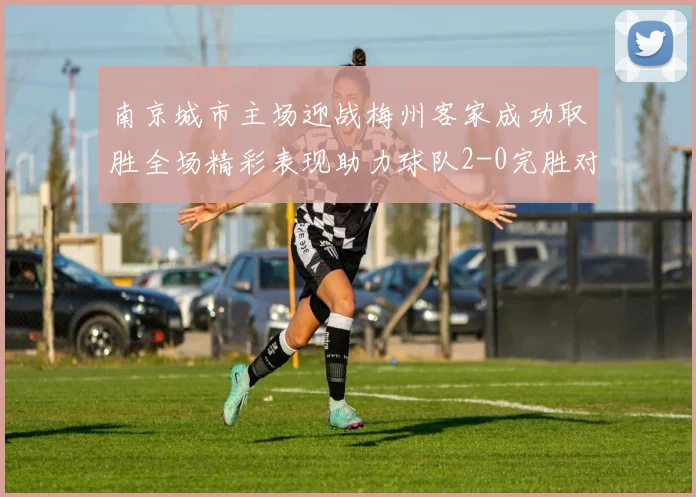 南京城市主场迎战梅州客家成功取胜全场精彩表现助力球队2-0完胜对手