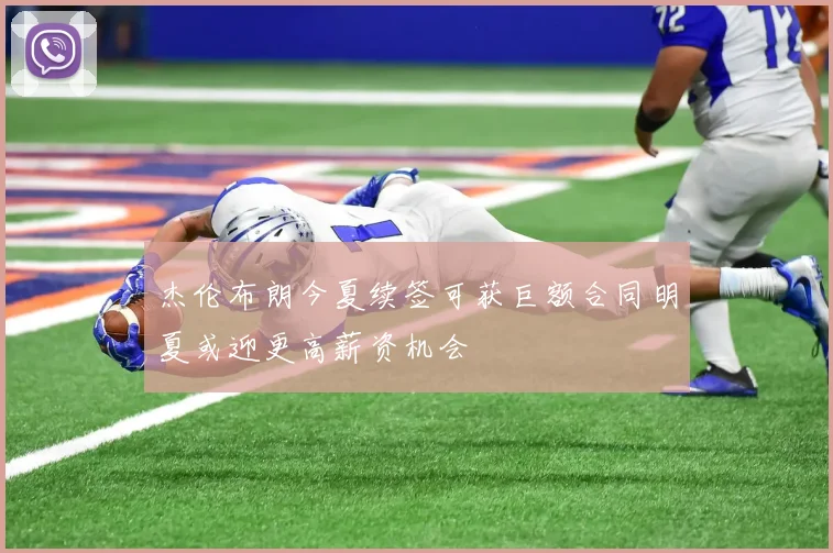 杰伦布朗今夏续签可获巨额合同明夏或迎更高薪资机会