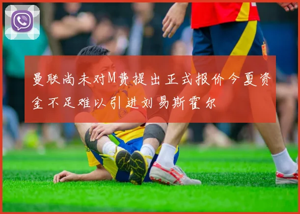 曼联尚未对M费提出正式报价今夏资金不足难以引进刘易斯霍尔