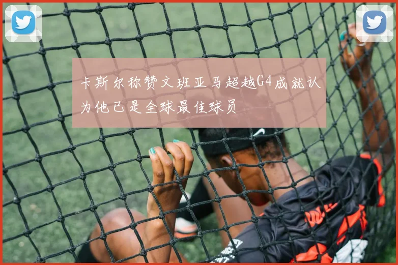 卡斯尔称赞文班亚马超越G4成就认为他已是全球最佳球员