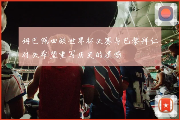 姆巴佩回顾世界杯决赛与巴黎拜仁对决希望重写历史的遗憾