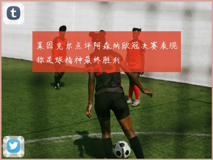 莱因克尔点评阿森纳欧冠决赛表现称足球精神最终胜利