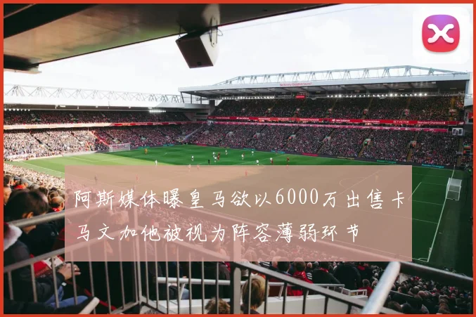 阿斯媒体曝皇马欲以6000万出售卡马文加他被视为阵容薄弱环节