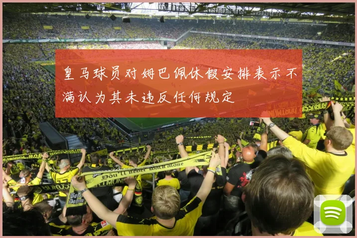 皇马球员对姆巴佩休假安排表示不满认为其未违反任何规定