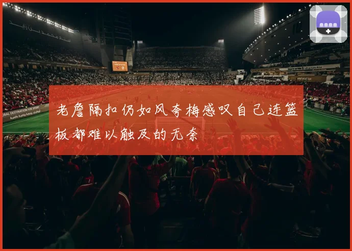 老詹隔扣仍如风夸梅感叹自己连篮板都难以触及的无奈