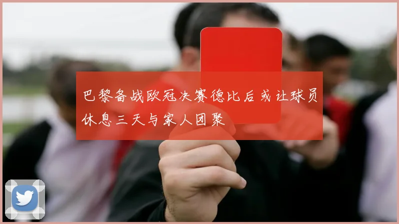 巴黎备战欧冠决赛德比后或让球员休息三天与家人团聚