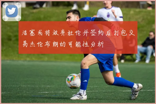 活塞或将放弃杜伦并签约后打包交易杰伦布朗的可能性分析