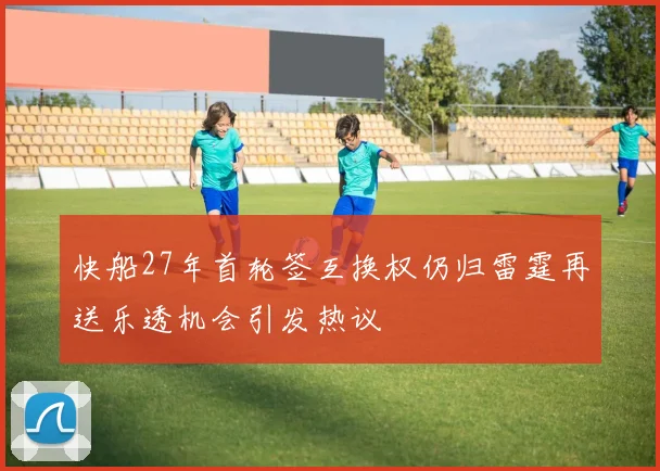 快船27年首轮签互换权仍归雷霆再送乐透机会引发热议