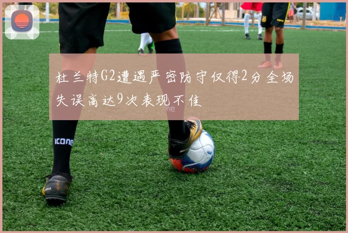 杜兰特G2遭遇严密防守仅得2分全场失误高达9次表现不佳
