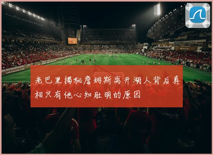 老巴里揭秘詹姆斯离开湖人背后真相只有他心知肚明的原因