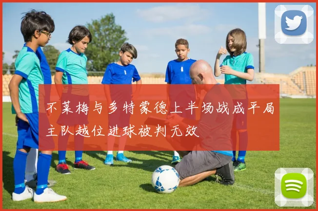 不莱梅与多特蒙德上半场战成平局主队越位进球被判无效