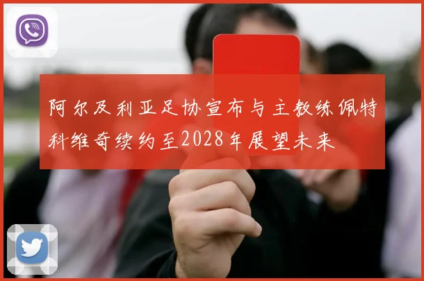 阿尔及利亚足协宣布与主教练佩特科维奇续约至2028年展望未来