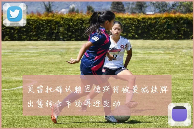 莫雷托确认赖因德斯将被曼城挂牌出售转会市场再迎变动