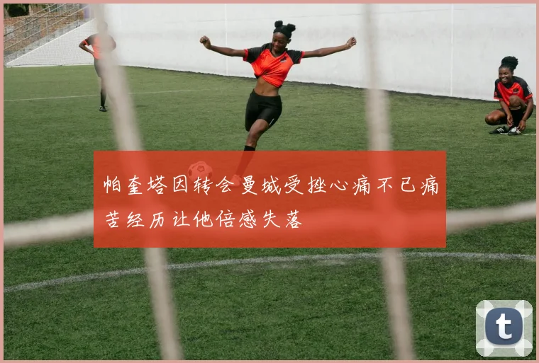 帕奎塔因转会曼城受挫心痛不已痛苦经历让他倍感失落