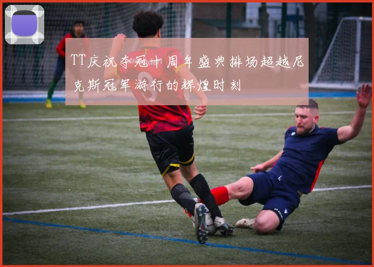 TT庆祝夺冠十周年盛典排场超越尼克斯冠军游行的辉煌时刻