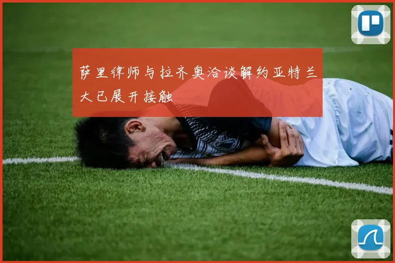 萨里律师与拉齐奥洽谈解约亚特兰大已展开接触